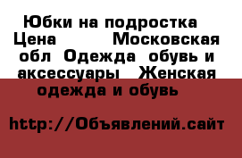 Юбки на подростка › Цена ­ 300 - Московская обл. Одежда, обувь и аксессуары » Женская одежда и обувь   